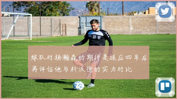 球队对杨瀚森的期待是适应四年后再评估他与科沃德的实力对比