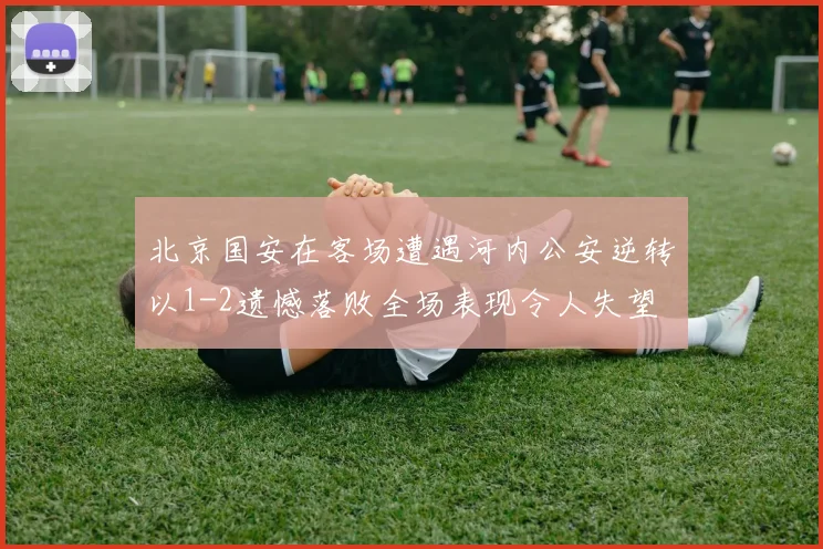 北京国安在客场遭遇河内公安逆转以1-2遗憾落败全场表现令人失望