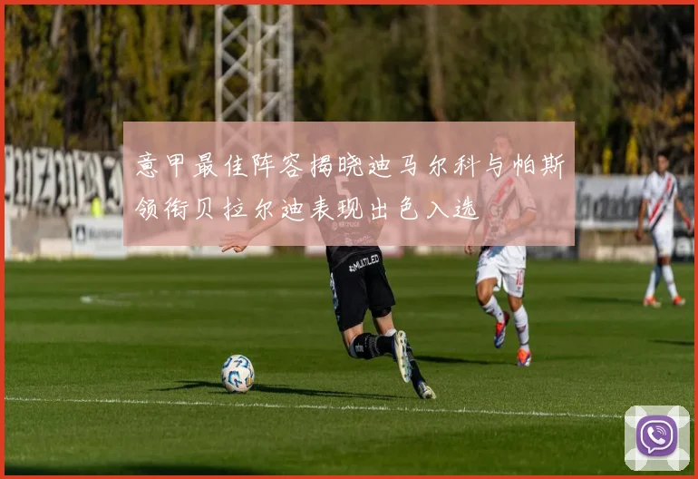 意甲最佳阵容揭晓迪马尔科与帕斯领衔贝拉尔迪表现出色入选