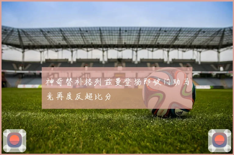 神奇替补格列兹曼登场即破门助马竞再度反超比分