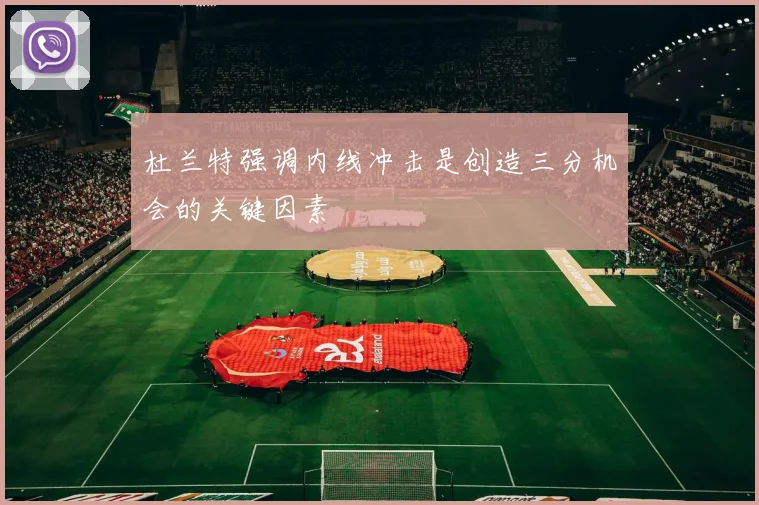 杜兰特强调内线冲击是创造三分机会的关键因素