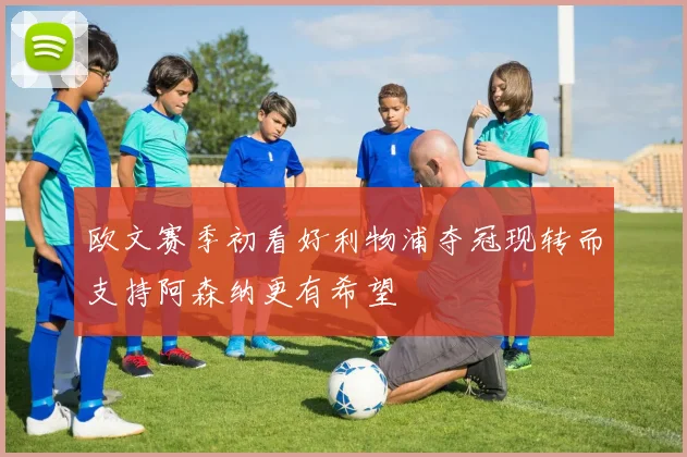 欧文赛季初看好利物浦夺冠现转而支持阿森纳更有希望
