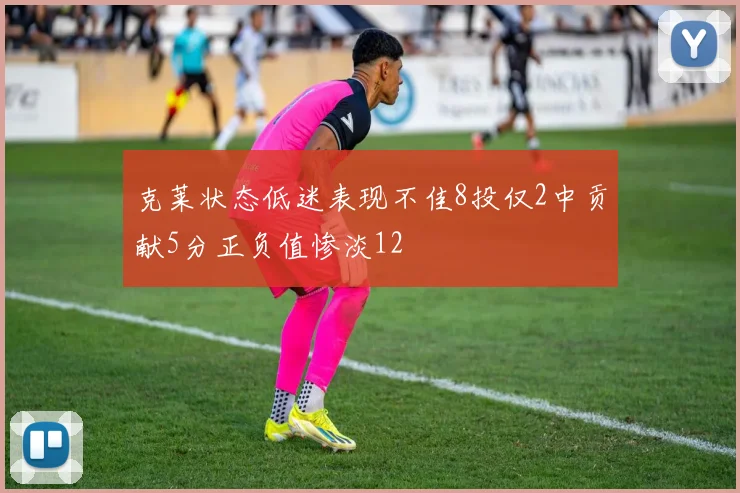 克莱状态低迷表现不佳8投仅2中贡献5分正负值惨淡12