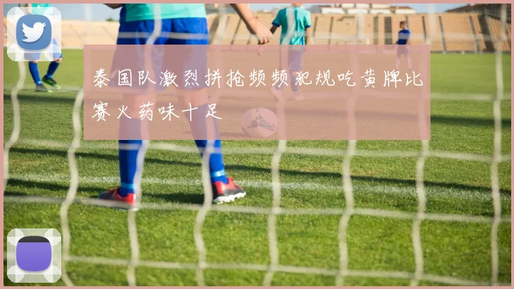 泰国队激烈拼抢频频犯规吃黄牌比赛火药味十足