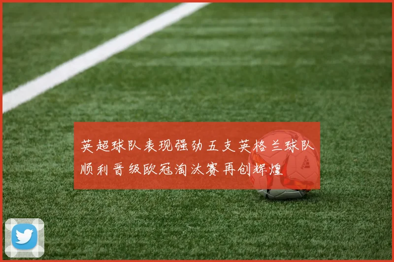 英超球队表现强劲五支英格兰球队顺利晋级欧冠淘汰赛再创辉煌