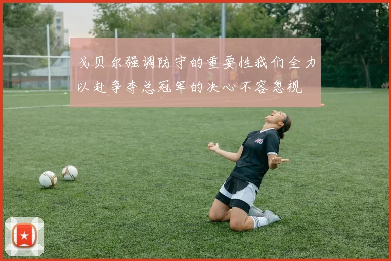 戈贝尔强调防守的重要性我们全力以赴争夺总冠军的决心不容忽视