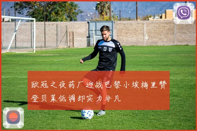 欧冠之夜药厂迎战巴黎小埃梅里赞登贝莱低调却实力非凡