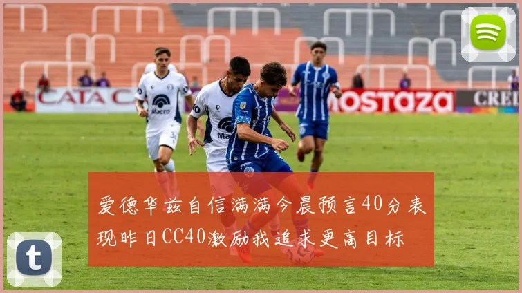 爱德华兹自信满满今晨预言40分表现昨日CC40激励我追求更高目标