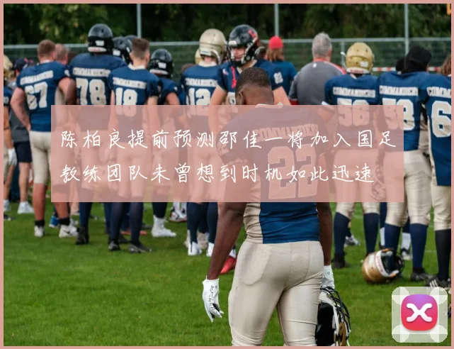 陈柏良提前预测邵佳一将加入国足教练团队未曾想到时机如此迅速