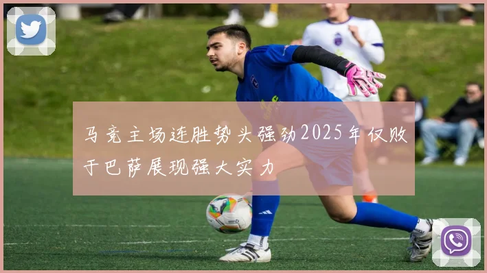 马竞主场连胜势头强劲2025年仅败于巴萨展现强大实力