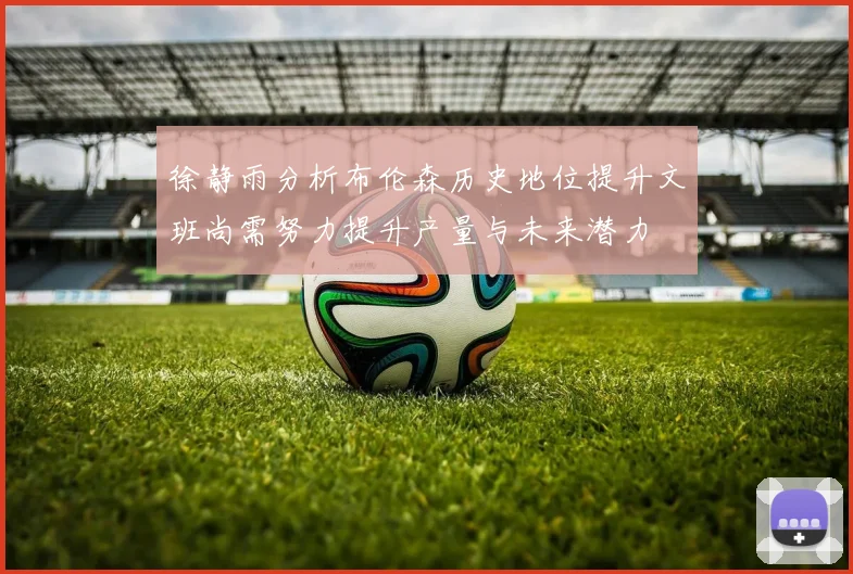徐静雨分析布伦森历史地位提升文班尚需努力提升产量与未来潜力