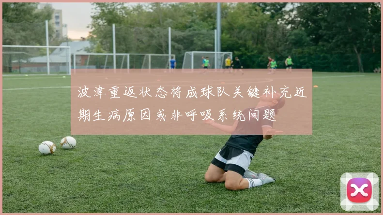 波津重返状态将成球队关键补充近期生病原因或非呼吸系统问题