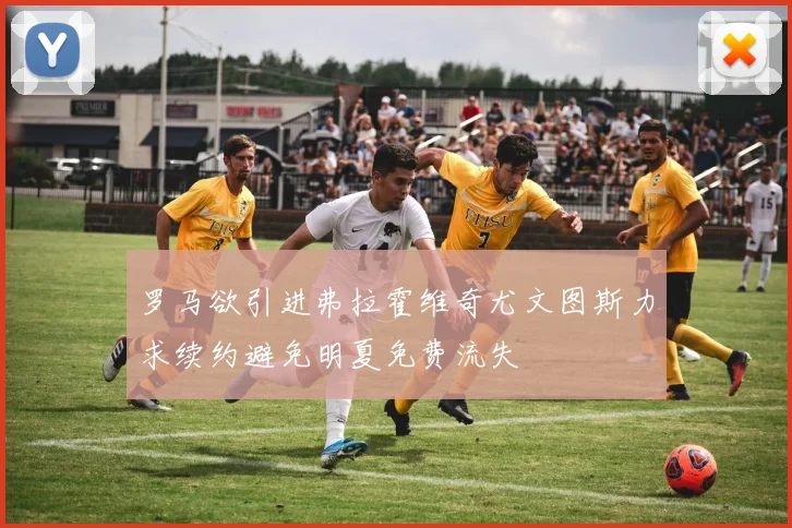 罗马欲引进弗拉霍维奇尤文图斯力求续约避免明夏免费流失