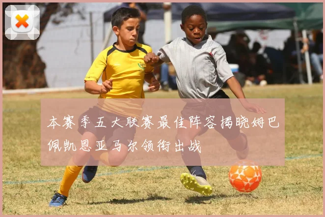 本赛季五大联赛最佳阵容揭晓姆巴佩凯恩亚马尔领衔出战
