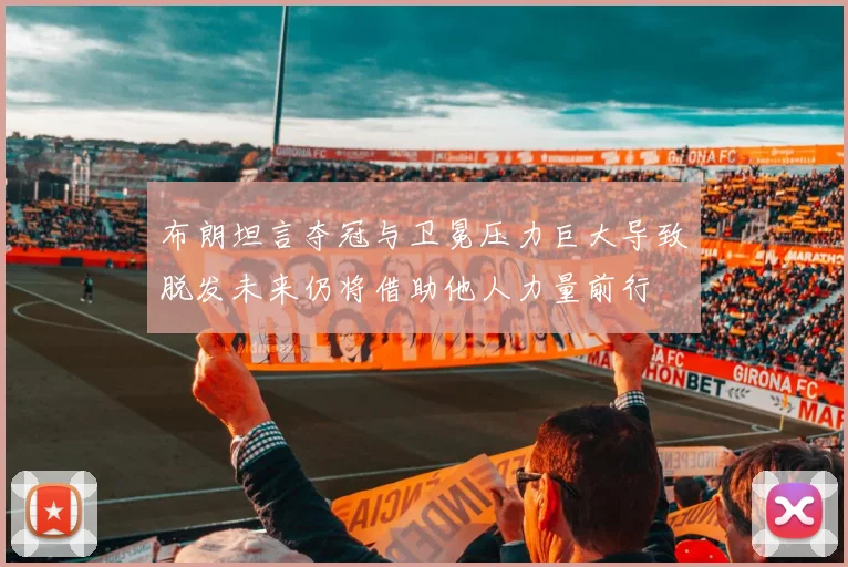 布朗坦言夺冠与卫冕压力巨大导致脱发未来仍将借助他人力量前行