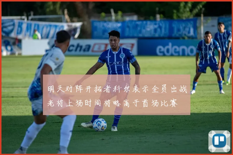 明天对阵开拓者科尔表示全员出战老将上场时间将略高于首场比赛