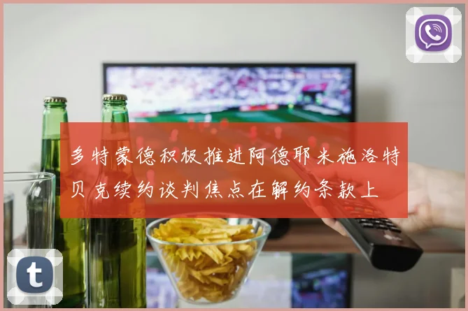 多特蒙德积极推进阿德耶米施洛特贝克续约谈判焦点在解约条款上