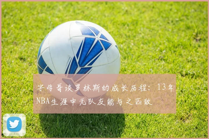 字母哥谈罗林斯的成长历程：13年NBA生涯中无队友能与之匹敌