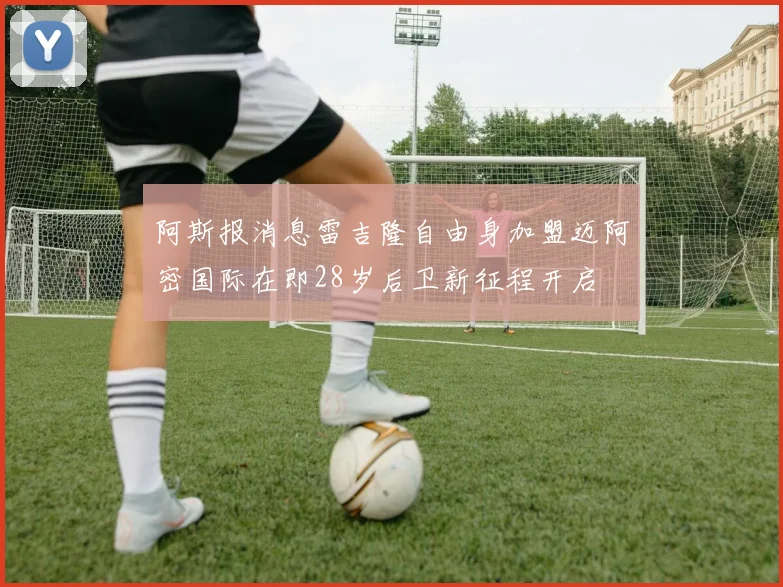 阿斯报消息雷吉隆自由身加盟迈阿密国际在即28岁后卫新征程开启
