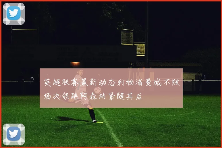 英超联赛最新动态利物浦曼城不败场次领跑阿森纳紧随其后