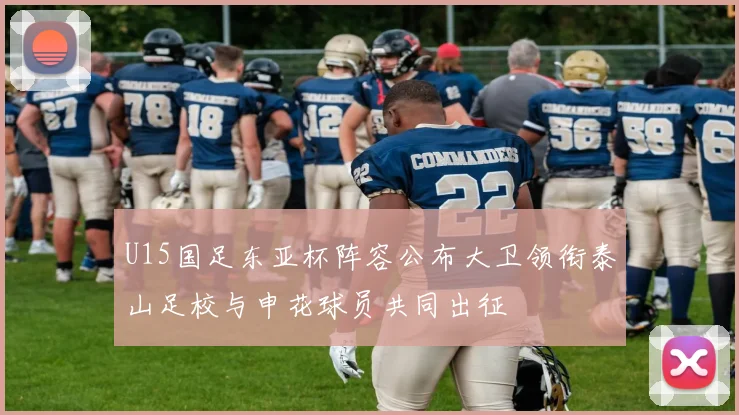 U15国足东亚杯阵容公布大卫领衔泰山足校与申花球员共同出征
