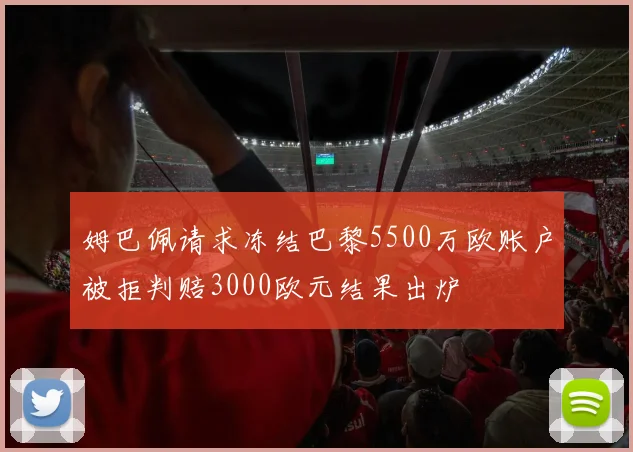 姆巴佩请求冻结巴黎5500万欧账户被拒判赔3000欧元结果出炉