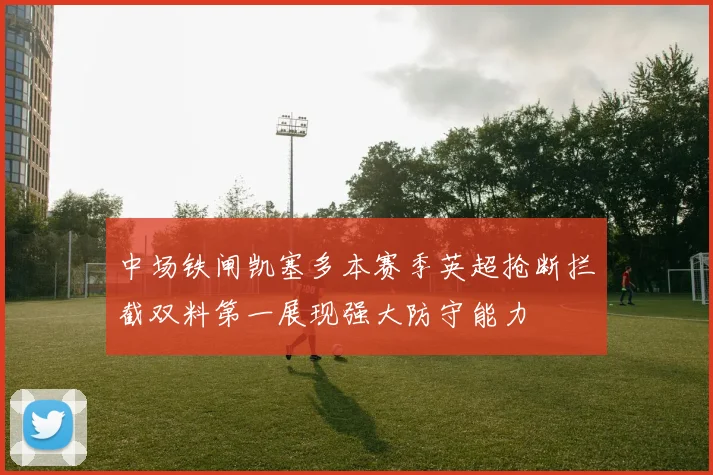 中场铁闸凯塞多本赛季英超抢断拦截双料第一展现强大防守能力