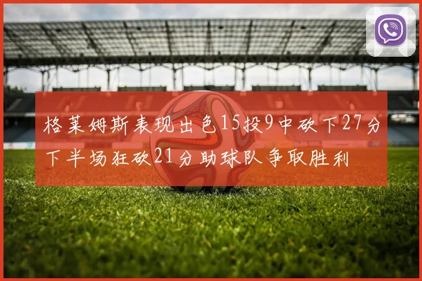 格莱姆斯表现出色15投9中砍下27分下半场狂砍21分助球队争取胜利