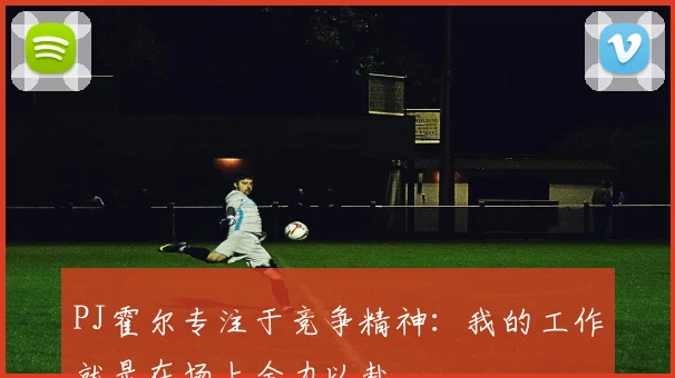 PJ霍尔专注于竞争精神：我的工作就是在场上全力以赴