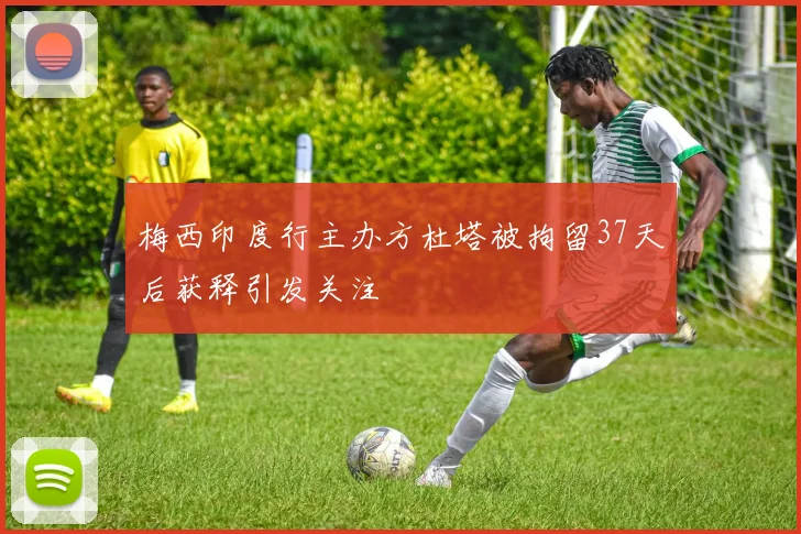 梅西印度行主办方杜塔被拘留37天后获释引发关注
