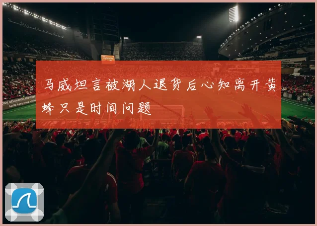 马威坦言被湖人退货后心知离开黄蜂只是时间问题