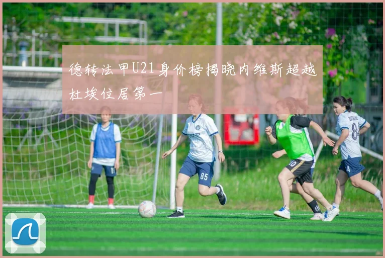德转法甲U21身价榜揭晓内维斯超越杜埃位居第一