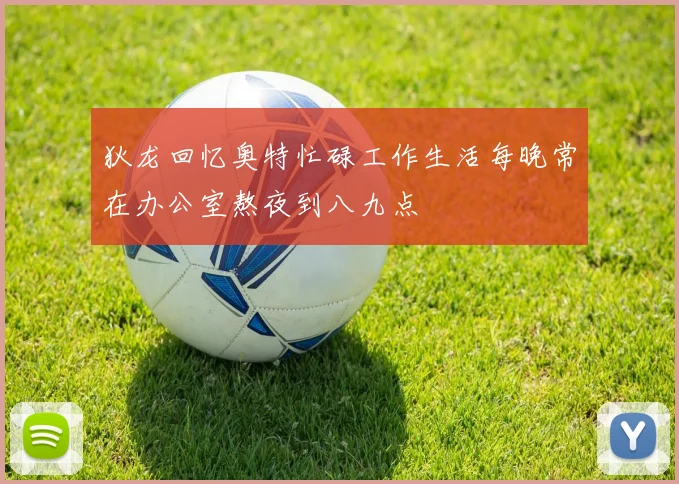 狄龙回忆奥特忙碌工作生活每晚常在办公室熬夜到八九点