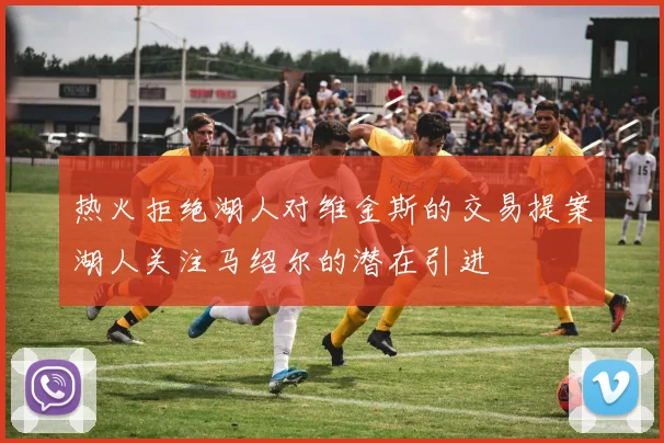 热火拒绝湖人对维金斯的交易提案湖人关注马绍尔的潜在引进