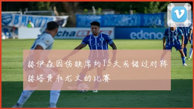 赫伊森因伤缺席约15天或错过对阵赫塔费和尤文的比赛