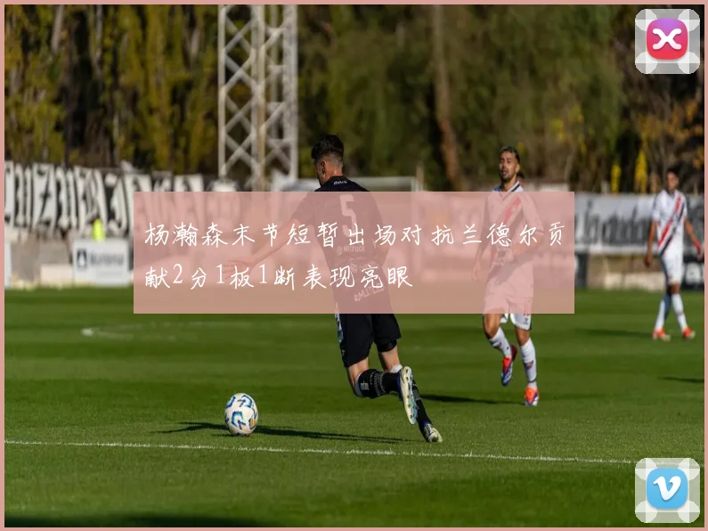 杨瀚森末节短暂出场对抗兰德尔贡献2分1板1断表现亮眼