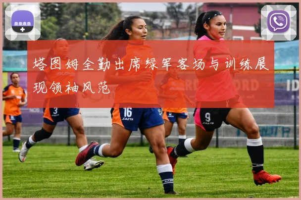 塔图姆全勤出席绿军客场与训练展现领袖风范