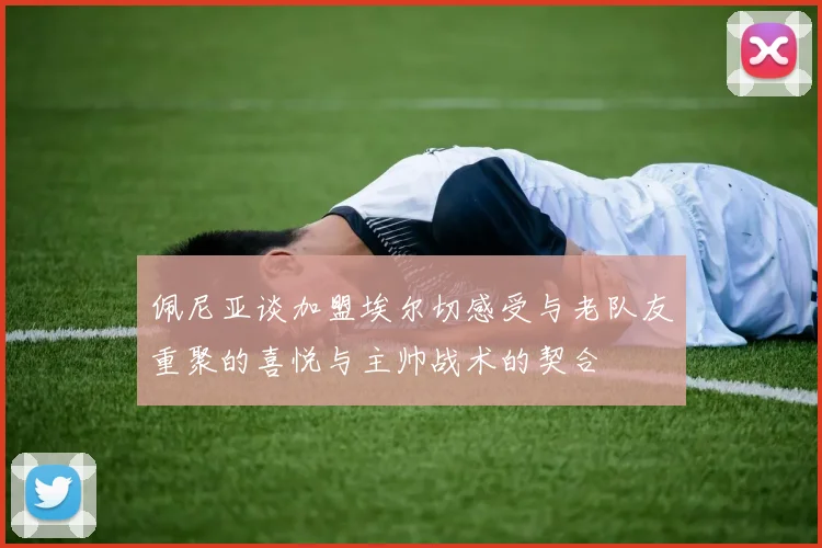 佩尼亚谈加盟埃尔切感受与老队友重聚的喜悦与主帅战术的契合