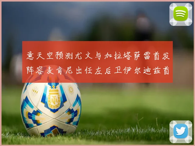 意天空预测尤文与加拉塔萨雷首发阵容麦肯尼出任左后卫伊尔迪兹首发出战
