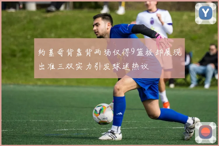 约基奇背靠背两场仅得9篮板却展现出准三双实力引发球迷热议