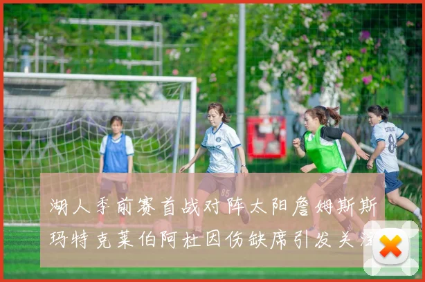 湖人季前赛首战对阵太阳詹姆斯斯玛特克莱伯阿杜因伤缺席引发关注