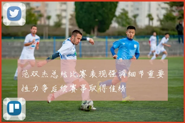 范双杰总结比赛表现强调细节重要性力争后续赛事取得佳绩