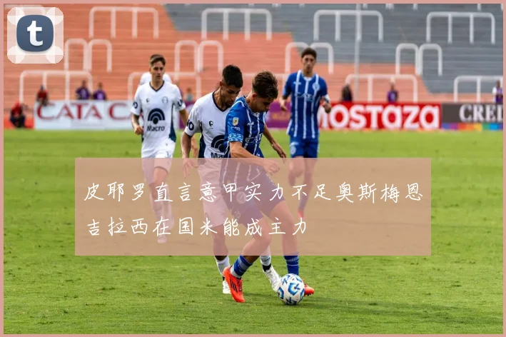 皮耶罗直言意甲实力不足奥斯梅恩吉拉西在国米能成主力