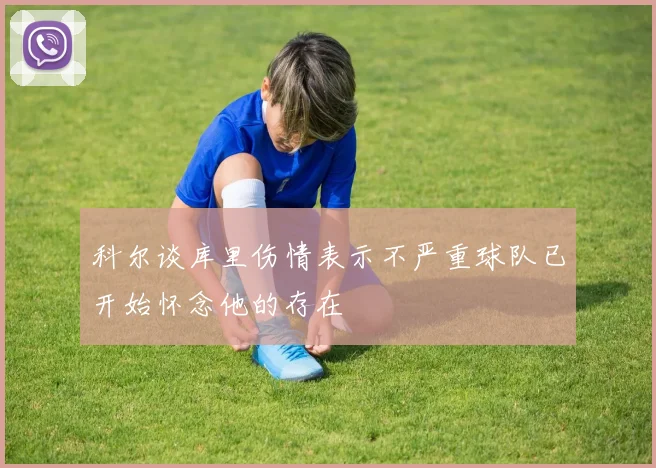 科尔谈库里伤情表示不严重球队已开始怀念他的存在