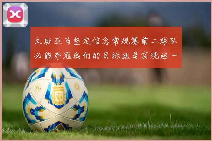 文班亚马坚定信念常规赛前二球队必能夺冠我们的目标就是实现这一伟大梦想