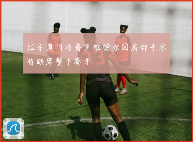 拉齐奥门将普罗维德尔因肩部手术将缺席整个赛季