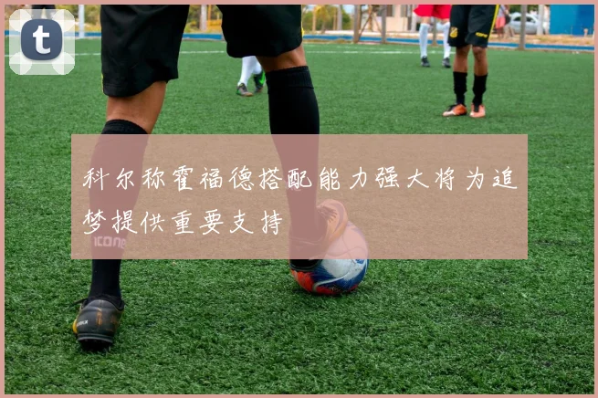 科尔称霍福德搭配能力强大将为追梦提供重要支持