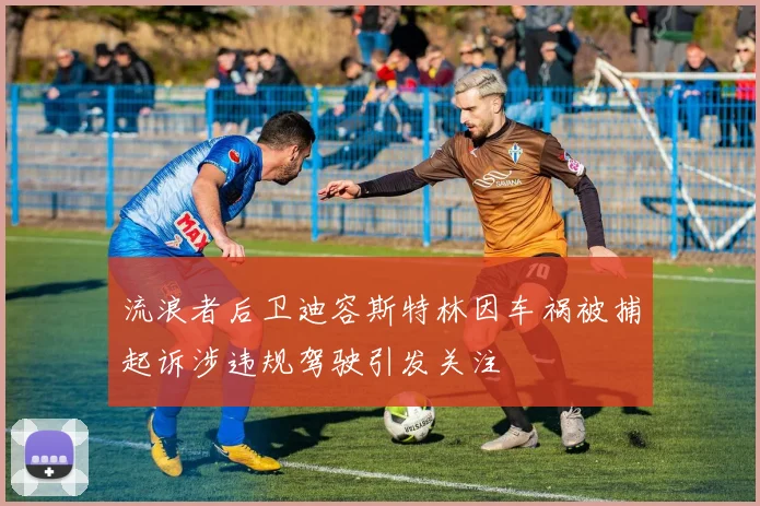 流浪者后卫迪容斯特林因车祸被捕起诉涉违规驾驶引发关注