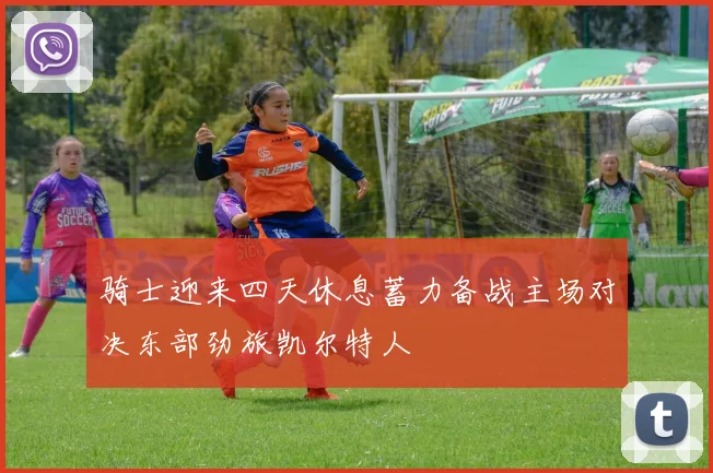 骑士迎来四天休息蓄力备战主场对决东部劲旅凯尔特人