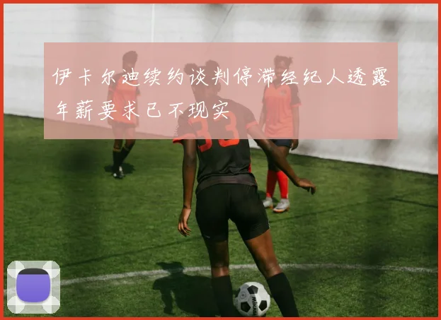 伊卡尔迪续约谈判停滞经纪人透露年薪要求已不现实